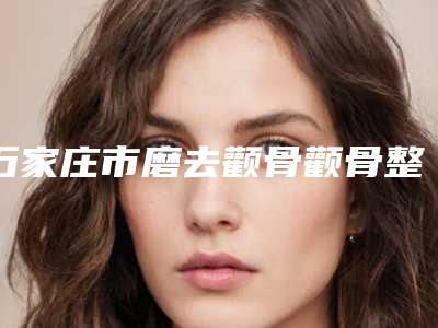 石家庄市磨去颧骨颧骨整形医院(石家庄雅芳亚医疗美容既权威技术又先进)