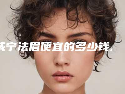 咸宁法眉便宜的多少钱,咸宁法眉手术的治疗费用是多少