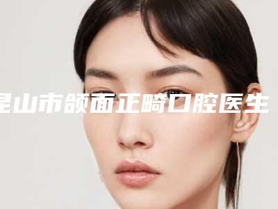 昆山市颌面正畸口腔医生排名top10强正规总结-昆山市颌面正畸医生稳居前三