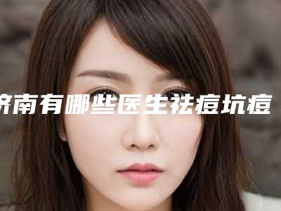 济南有哪些医生祛痘坑痘印靠谱