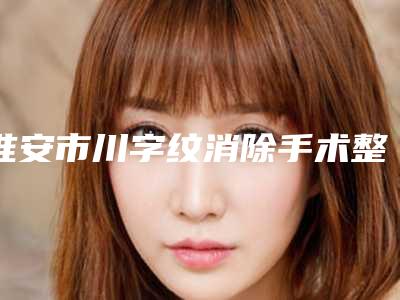 淮安市川字纹消除手术整形医院(淮安俏美医疗美容成功入围)