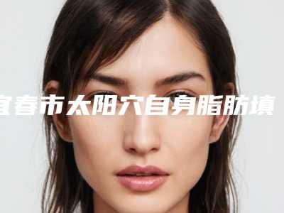 宜春市太阳穴自身脂肪填充价格收费表火爆上线(太阳穴自身脂肪填充均价为:3641元)