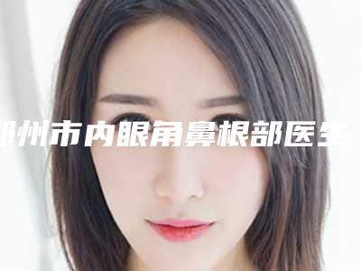 郑州市内眼角鼻根部医生排行榜前十佳全新介绍-赵豪亮医生公立对比值得一看