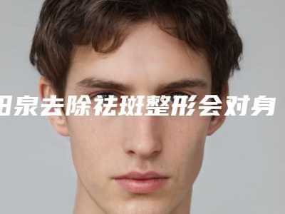 阳泉去除祛斑整形会对身体有害吗