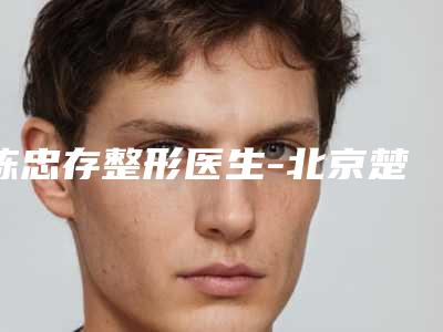 陈忠存整形医生-北京楚蓉福运医疗美容诊所陈忠存医师口碑介绍