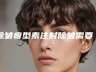 除皱瘦型素注射除皱需要多少毫升(除皱瘦型素注射除皱需要多少毫升的)