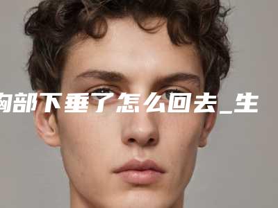 胸部下垂了怎么回去_生完孩子胸部下垂了怎么办