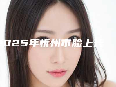 2025年忻州市脸上长痘痘治疗价格收费表正规2025曝光（忻州市脸上长痘痘治疗需要费用（价格））