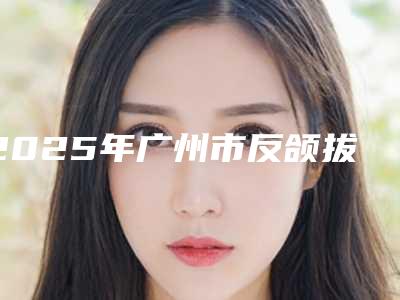 2025年广州市反颌拔牙矫正医院在榜名单实力解读-广州市反颌拔牙矫正口腔医院